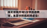包含维尼修斯开场5分钟连进两球，本菲卡防线形同虚设！的词条