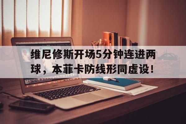 包含维尼修斯开场5分钟连进两球，本菲卡防线形同虚设！的词条
